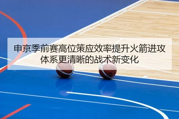 申京季前赛高位策应效率提升火箭进攻体系更清晰的战术新变化